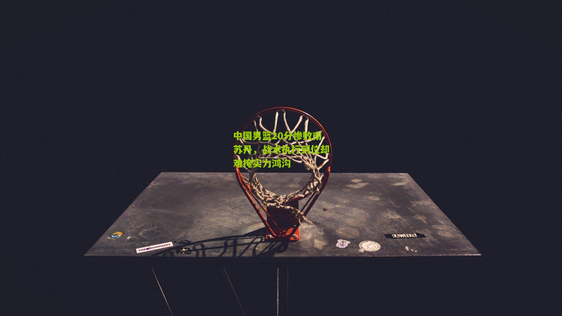 中国男篮20分惨败南苏丹，战术执行到位却难掩实力鸿沟