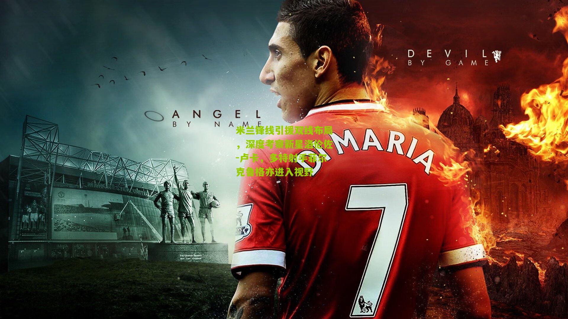 米兰锋线引援双线布局，深度考察新星洛伦佐-卢卡，多特射手菲尔克鲁格亦进入视野