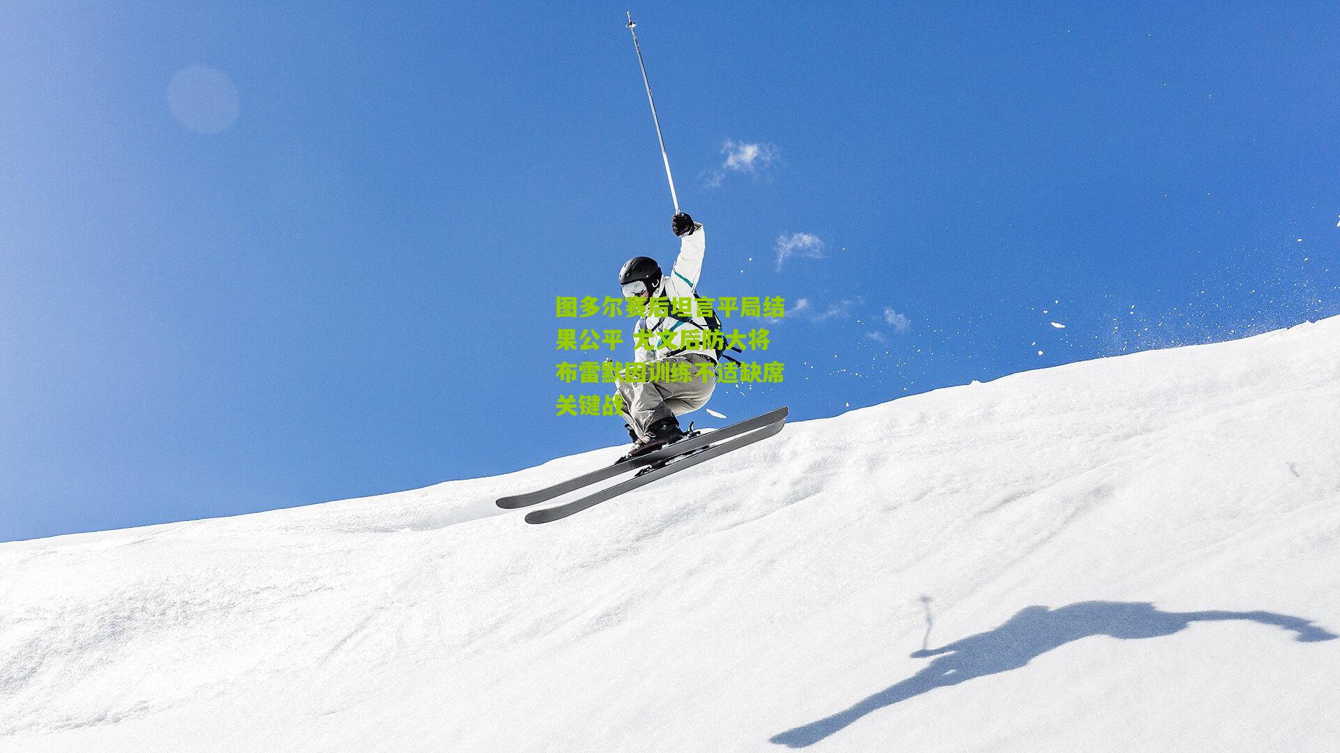 图多尔赛后坦言平局结果公平 尤文后防大将布雷默因训练不适缺席关键战