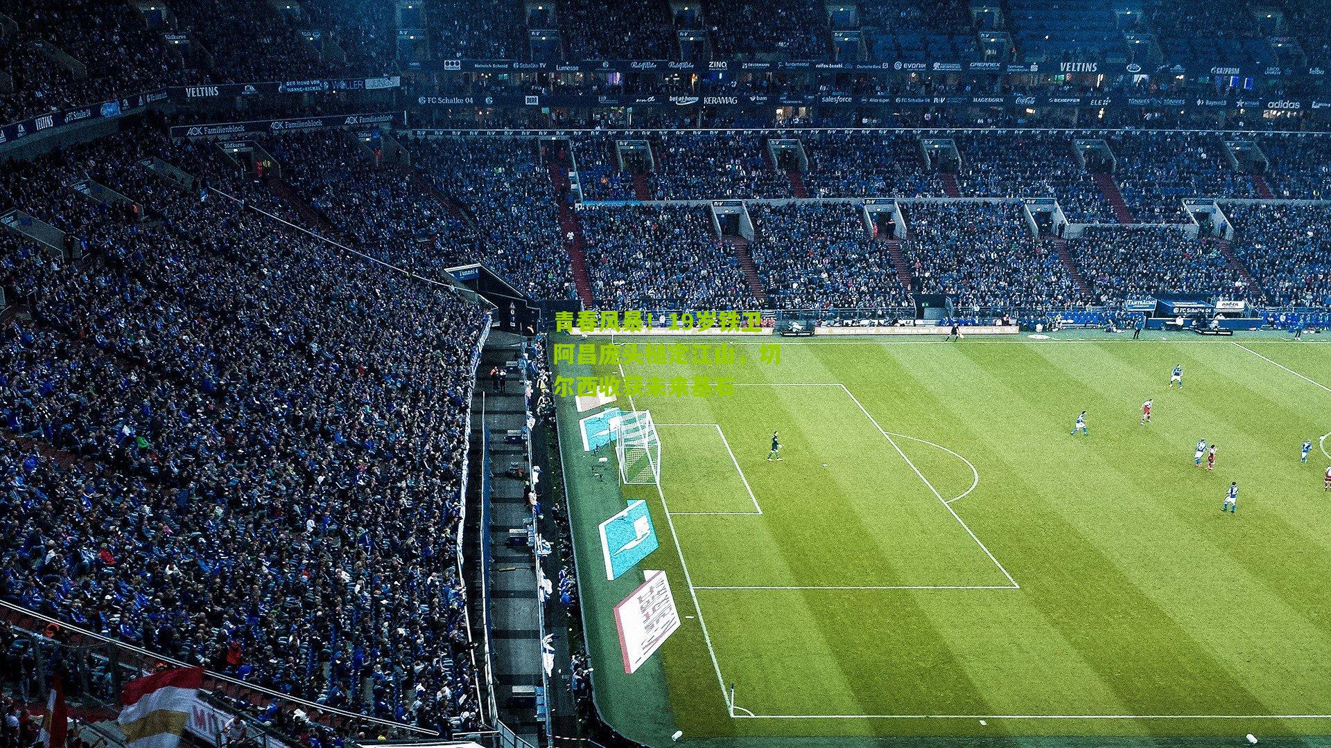 青春风暴！19岁铁卫阿昌庞头槌定江山，切尔西收获未来基石