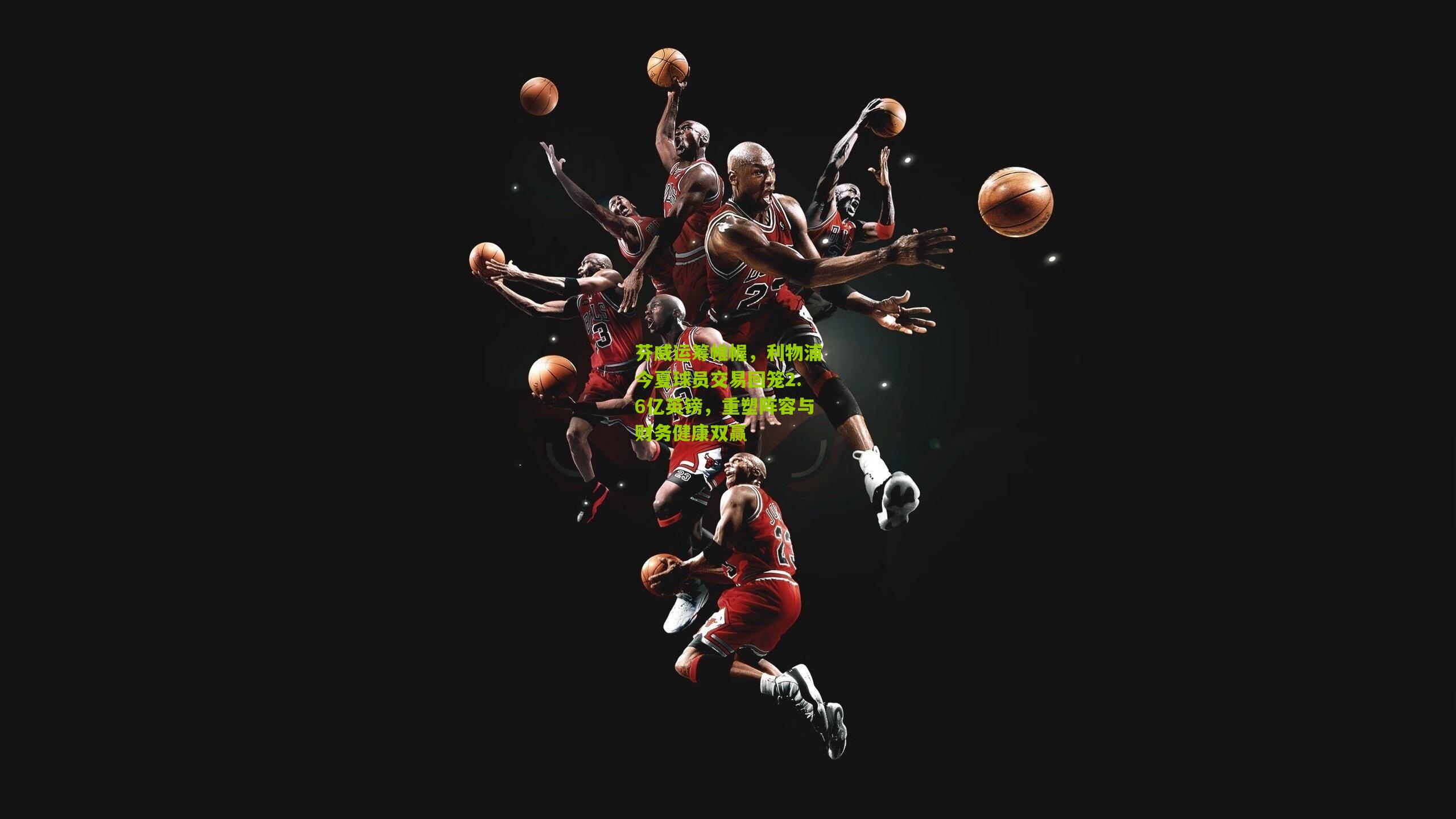 芬威运筹帷幄，利物浦今夏球员交易回笼2.6亿英镑，重塑阵容与财务健康双赢