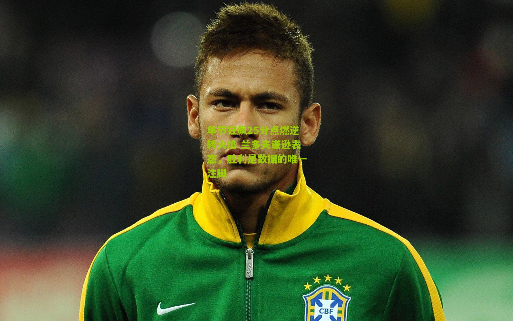 单节狂飙25分点燃逆转火焰 兰多夫谦逊表态，胜利是数据的唯一注脚