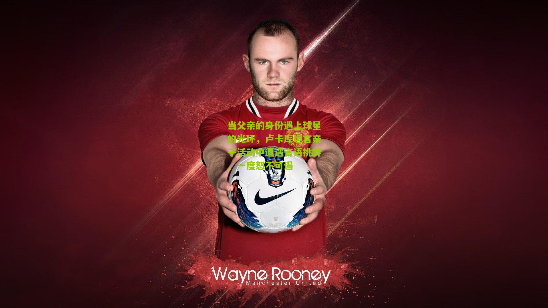 当父亲的身份遇上球星的光环，卢卡库坦言亲子活动中遭遇言语挑衅，一度怒不可遏