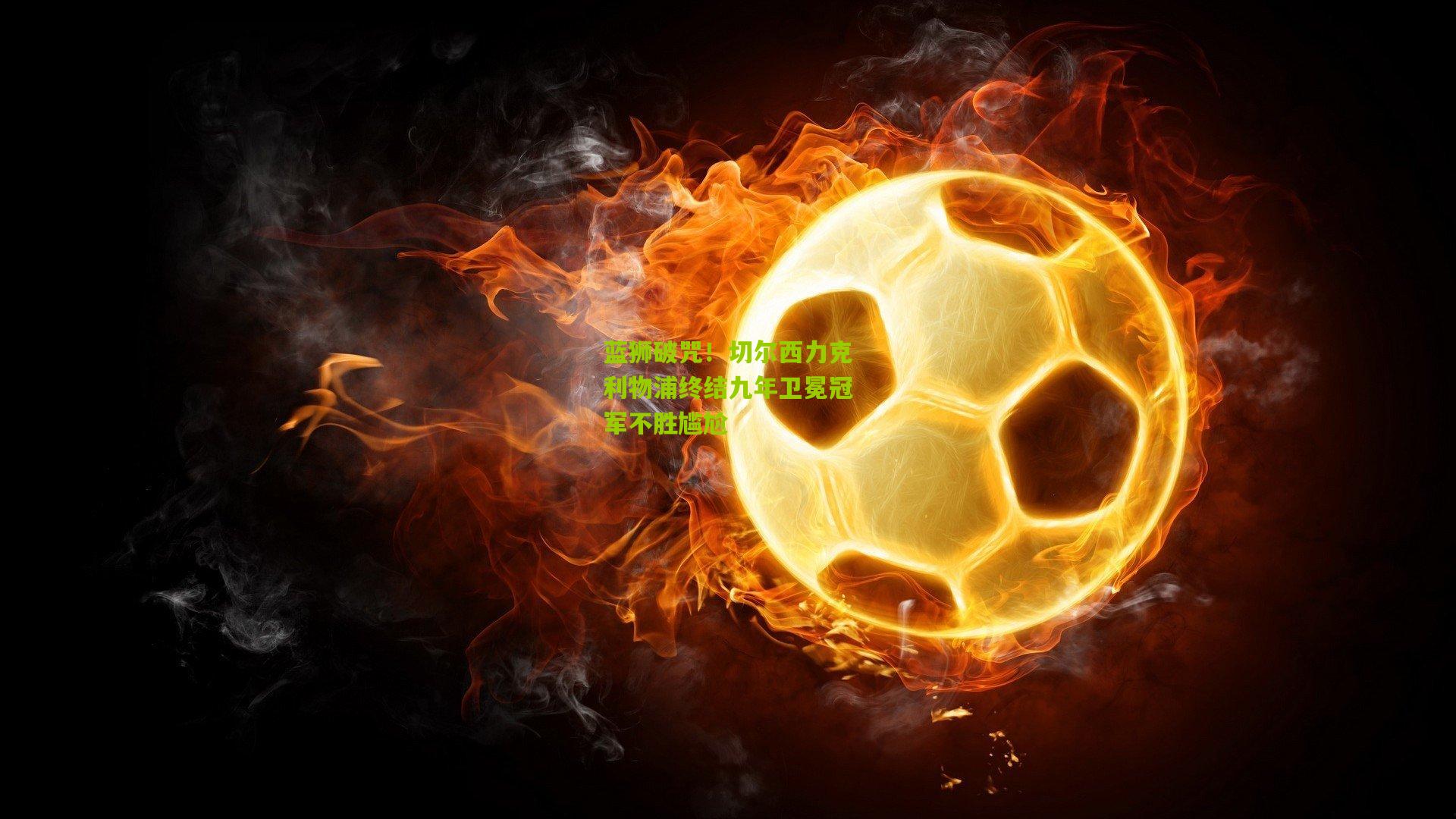 蓝狮破咒！切尔西力克利物浦终结九年卫冕冠军不胜尴尬