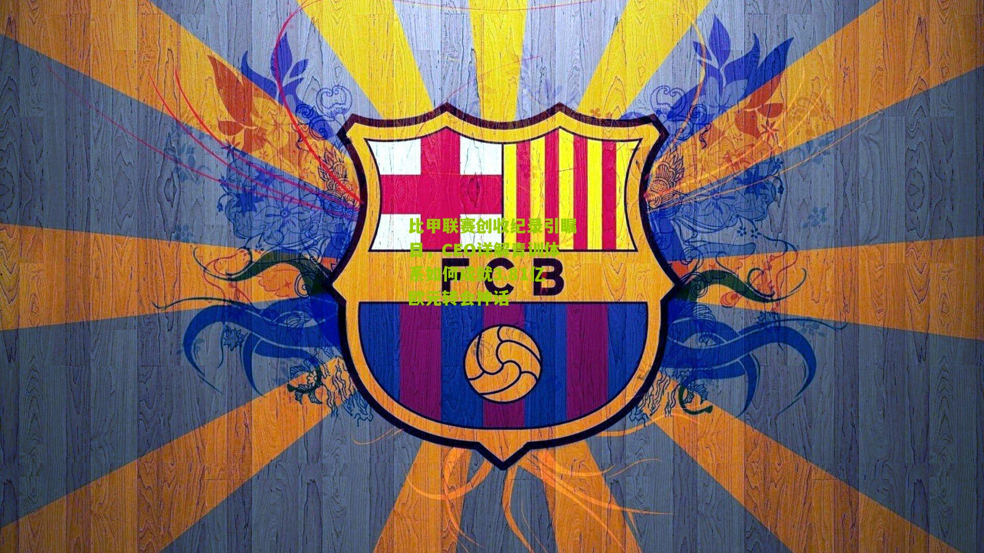 比甲联赛创收纪录引瞩目，CEO详解青训体系如何成就3.81亿欧元转会神话