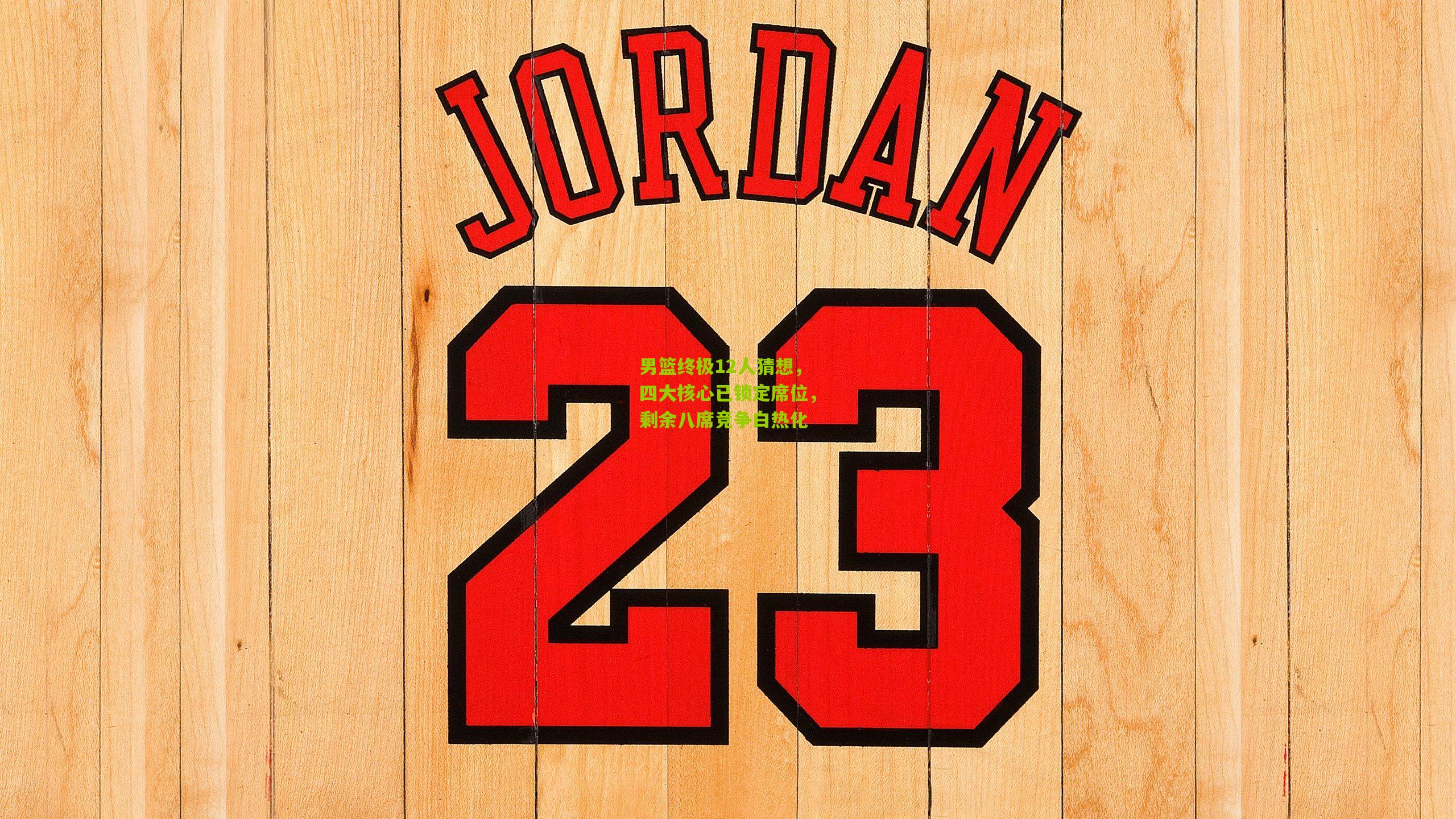 男篮终极12人猜想，四大核心已锁定席位，剩余八席竞争白热化
