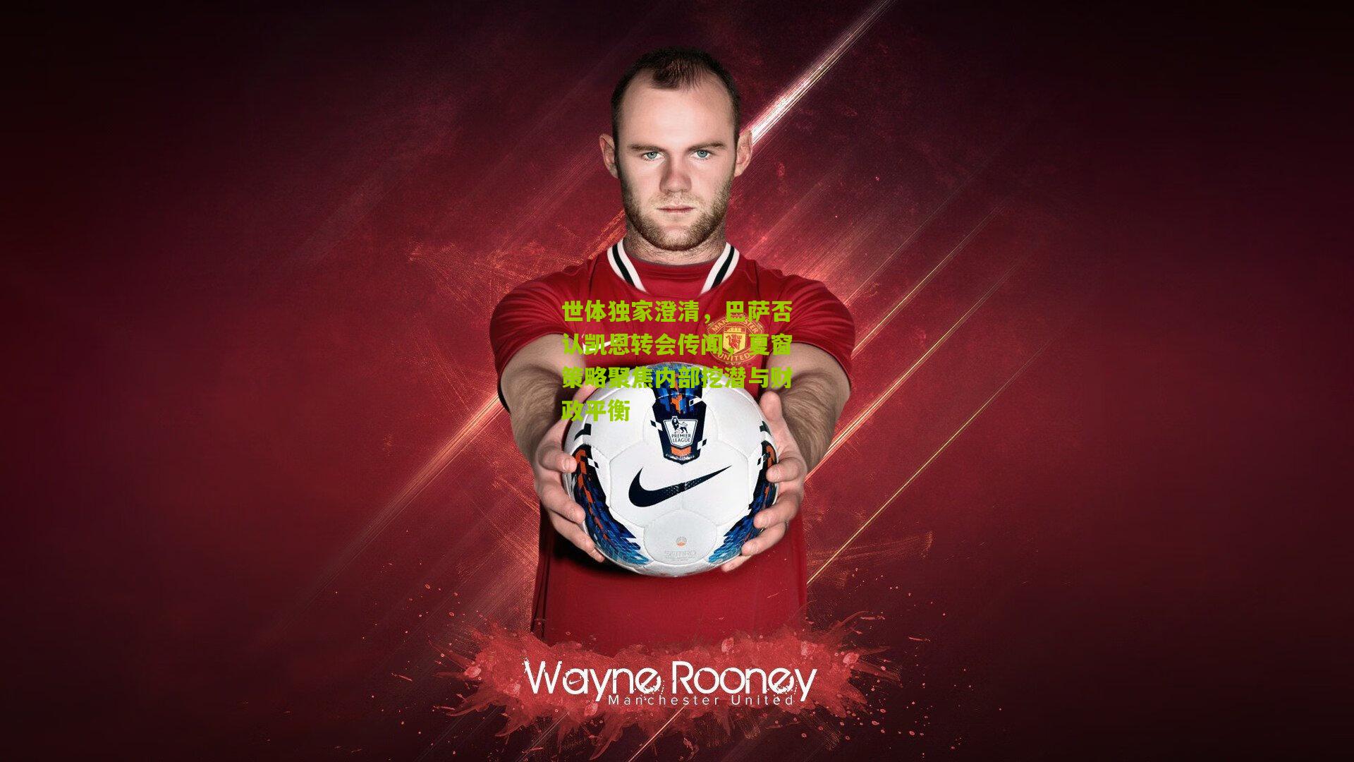 世体独家澄清，巴萨否认凯恩转会传闻，夏窗策略聚焦内部挖潜与财政平衡