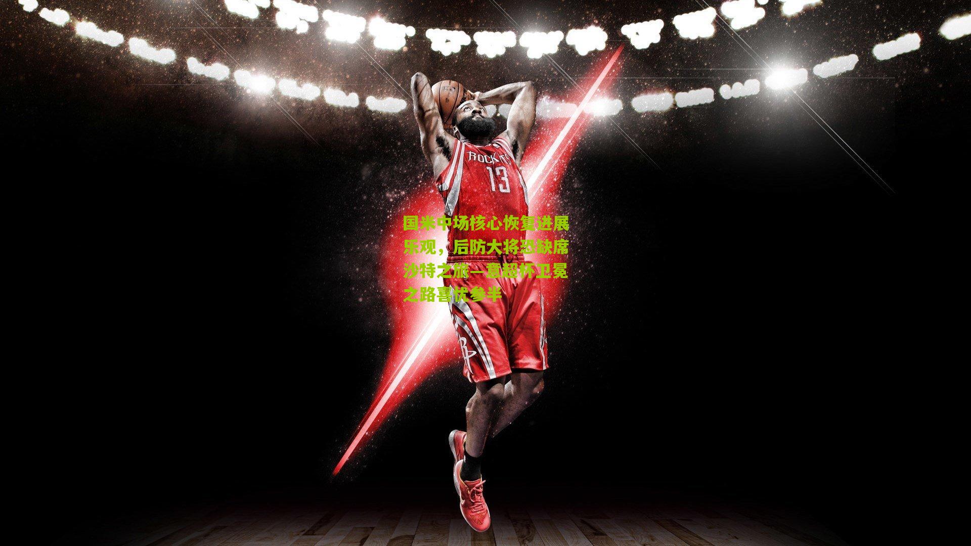 国米中场核心恢复进展乐观,后防大将恐缺席沙特之旅—意超杯卫冕之路喜忧参半