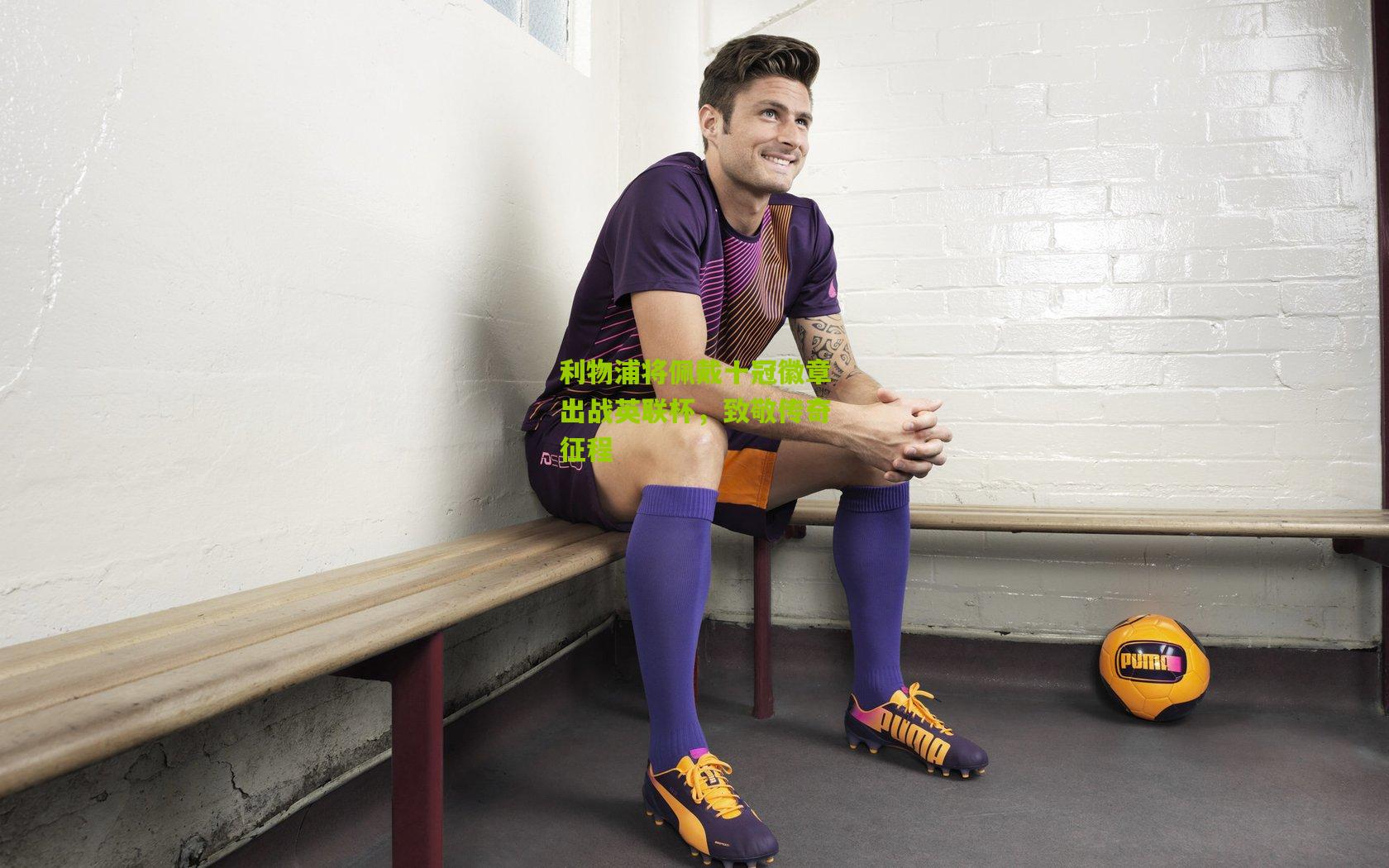 利物浦将佩戴十冠徽章出战英联杯，致敬传奇征程